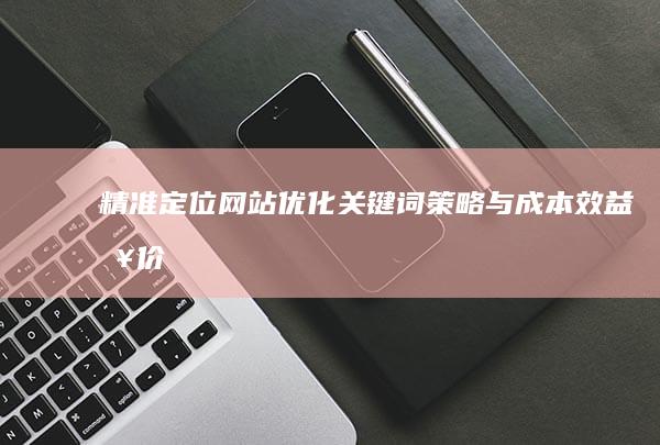 精准定位：网站优化关键词策略与成本效益报价