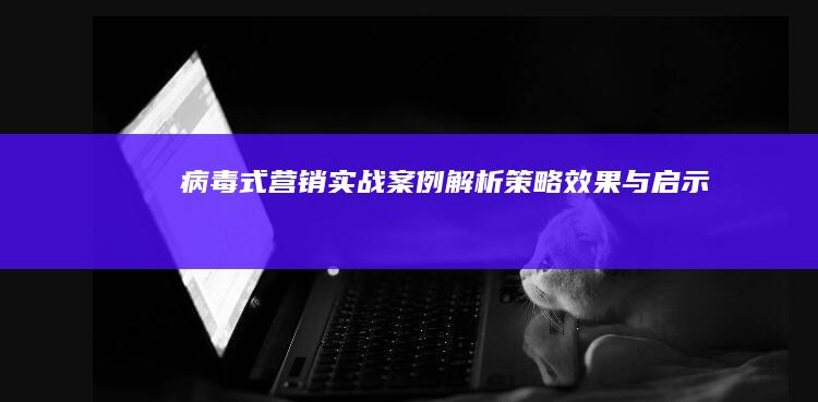 病毒式营销实战案例解析：策略、效果与启示