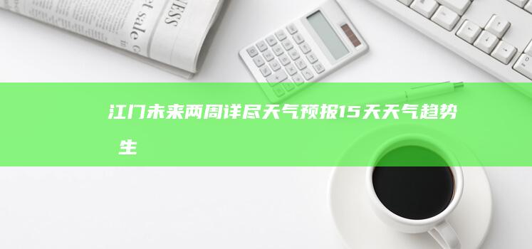 江门未来两周详尽天气预报：15天天气趋势及生活建议